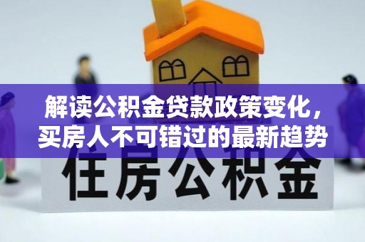 中站解读公积金贷款政策变化，买房人不可错过的最新趋势
