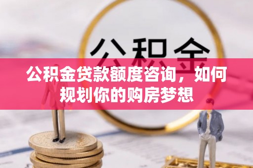 中站公积金贷款额度咨询，如何规划你的购房梦想